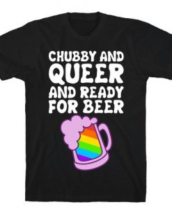 Chubby And Queer And Ready For Beer T-Shirt FD01