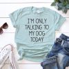I’m Only Talking To My Dog Today T-Shirt ZK01