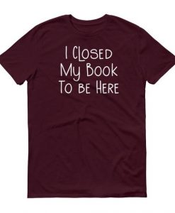 I Closed My Book To Be Here T Shirt TT14D