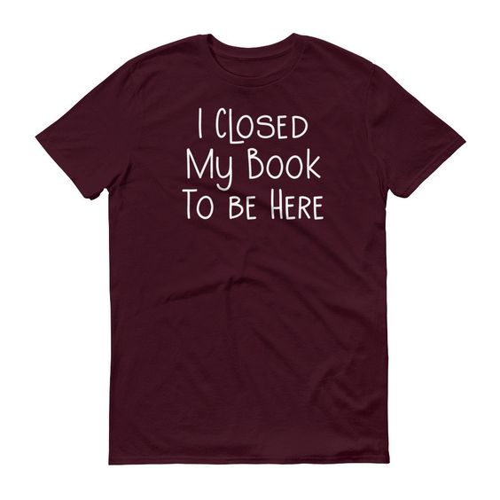 I Closed My Book To Be Here T Shirt TT14D