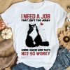 Black Cat I Need A Job that Isn't Too Jobby Where I Can Do Work That's T-Shirt AL