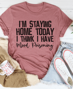 I'm Staying Home Today I Think I Have Mood Poisoning T-Shirt AL