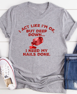 I Act Like I'm Ok But Deep Down I Need My Nails Done T-Shirt AL