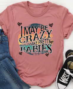 I May Be Crazy But I Make Pretty Babies T-Shirt AL6M3