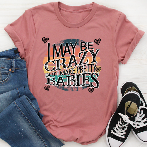 I May Be Crazy But I Make Pretty Babies T-Shirt AL6M3